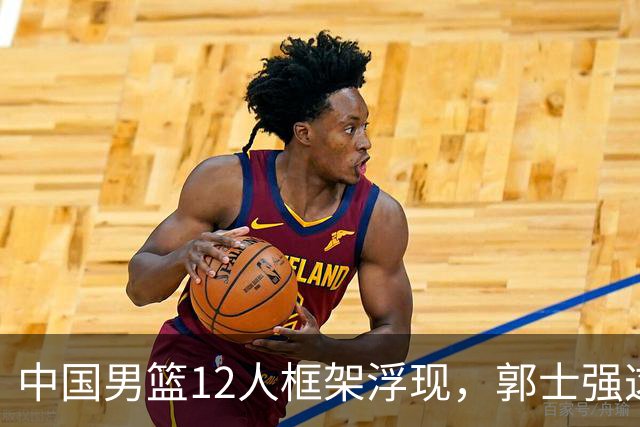中国男篮12人框架浮现，郭士强这次真要押宝锋线了