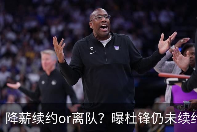 降薪续约or离队？曝杜锋仍未续约广东男篮，李春江有望重返宏远！